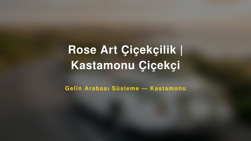 Rose Art Çiçekçilik | Kastamonu Çiçekçi — Kastamonu Kır Düğünü Mekanı Rehberi